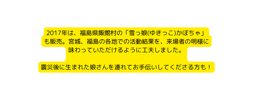 2017年は 福島県飯館村の 雪っ娘 ゆきっこ かぼちゃ も販売 宮城 福島の各地での活動結果を 来場者の明様に 味わっていただけるように工夫しました 震災後に生まれた娘さんを連れてお手伝いしてくださる方も