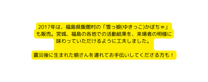 2017年は 福島県飯館村の 雪っ娘 ゆきっこ かぼちゃ も販売 宮城 福島の各地での活動結果を 来場者の明様に 味わっていただけるように工夫しました 震災後に生まれた娘さんを連れてお手伝いしてくださる方も